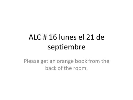ALC # 16 lunes el 21 de septiembre Please get an orange book from the back of the room.