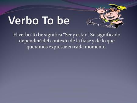 Verbo To be El verbo To be significa “Ser y estar”. Su significado dependerá del contexto de la frase y de lo que queramos expresar en cada momento.