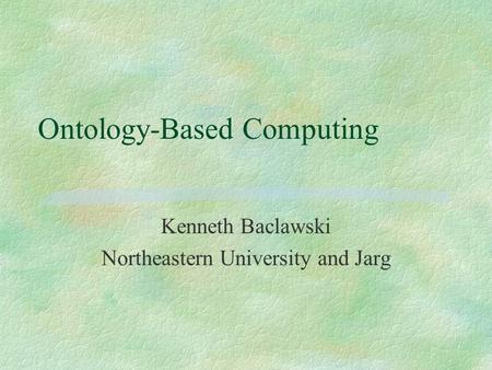 Ontology-Based Computing Kenneth Baclawski Northeastern University and Jarg.
