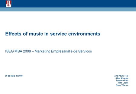 Effects of music in service environments ISEG MBA 2008 – Marketing Empresarial e de Serviços 29 de Maio de 2008Ana Paula Telo Alain Miranda Augusto Reis.