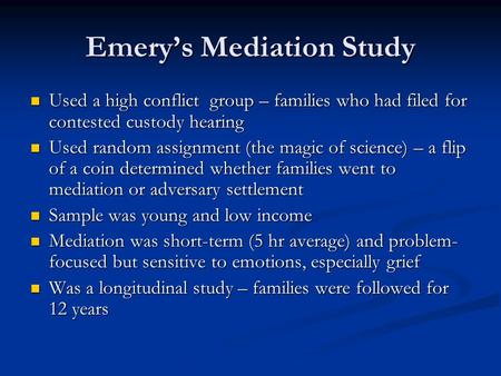 Emerys Mediation Study Used a high conflict group – families who had filed for contested custody hearing Used a high conflict group – families who had.