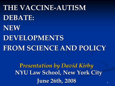 1 THE VACCINE-AUTISM DEBATE:NEWDEVELOPMENTS FROM SCIENCE AND POLICY Presentation by David Kirby NYU Law School, New York City June 26th, 2008.