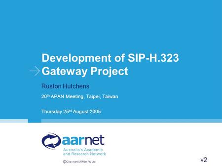 © Copyright AARNet Pty Ltd Development of SIP-H.323 Gateway Project Ruston Hutchens 20 th APAN Meeting, Taipei, Taiwan Thursday 25 rd August 2005 v2.