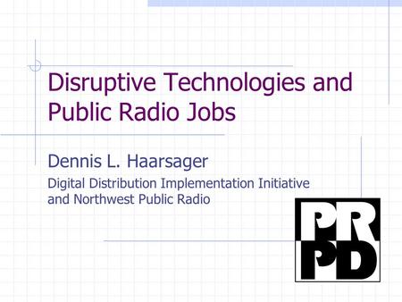 Disruptive Technologies and Public Radio Jobs Dennis L. Haarsager Digital Distribution Implementation Initiative and Northwest Public Radio.