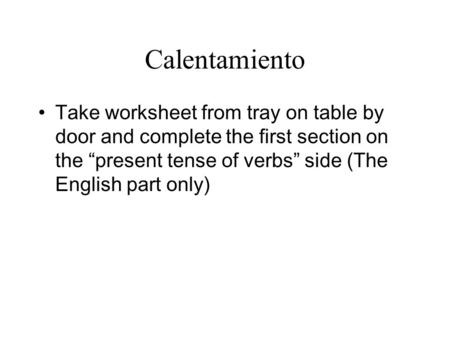 Calentamiento Take worksheet from tray on table by door and complete the first section on the present tense of verbs side (The English part only)