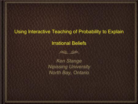 Using Interactive Teaching of Probability to Explain Irrational Beliefs Ken Stange Nipissing University North Bay, Ontario.