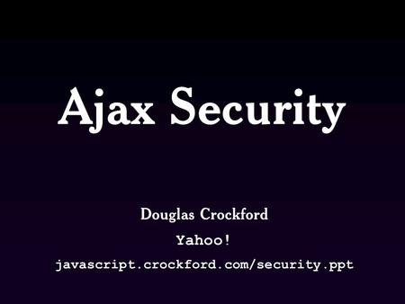 Ajax Security Douglas Crockford Yahoo! javascript.crockford.com/security.ppt.
