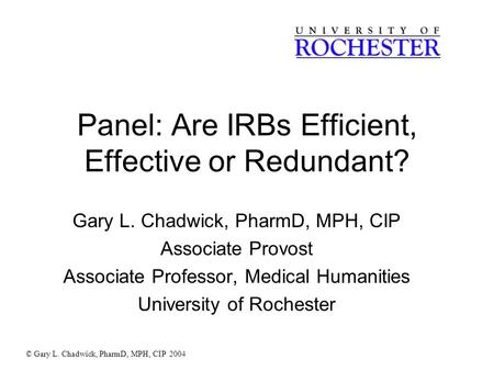 Panel: Are IRBs Efficient, Effective or Redundant? Gary L. Chadwick, PharmD, MPH, CIP Associate Provost Associate Professor, Medical Humanities University.