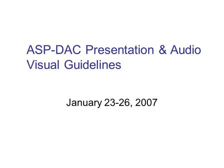 ASP-DAC Presentation & Audio Visual Guidelines January 23-26, 2007.