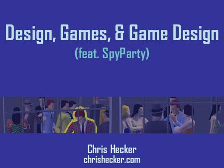 Design, Games, & Game Design (feat. SpyParty) Chris Hecker chrishecker.com.