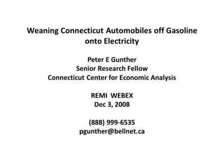 Weaning Connecticut Automobiles off Gasoline onto Electricity Peter E Gunther Senior Research Fellow Connecticut Center for Economic Analysis REMI WEBEX.