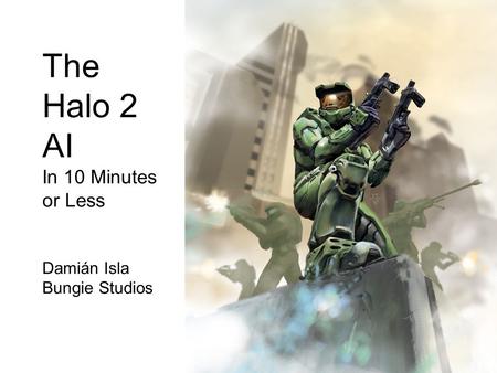 The Halo 2 AI In 10 Minutes or Less Damián Isla Bungie Studios