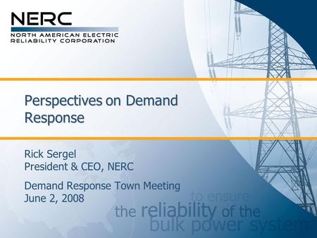 Perspectives on Demand Response Rick Sergel President & CEO, NERC Demand Response Town Meeting June 2, 2008.