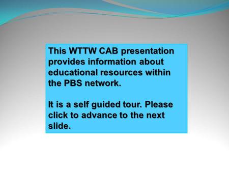 This WTTW CAB presentation provides information about educational resources within the PBS network. It is a self guided tour. Please click to advance.