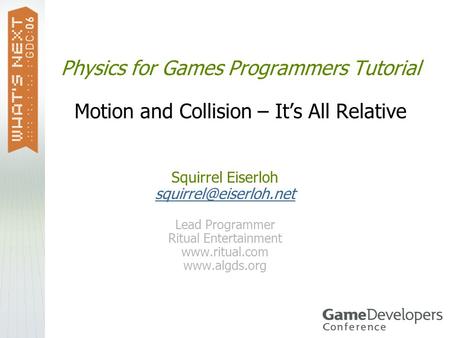 Physics for Games Programmers Tutorial Motion and Collision – It’s All Relative Squirrel Eiserloh squirrel@eiserloh.net Lead Programmer Ritual Entertainment.