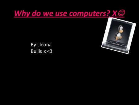Why do we use computers? X By Lleona Bullis x 