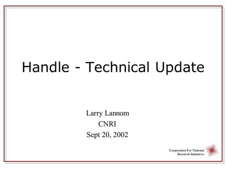 Corporation For National Research Initiatives Handle - Technical Update Larry Lannom CNRI Sept 20, 2002.