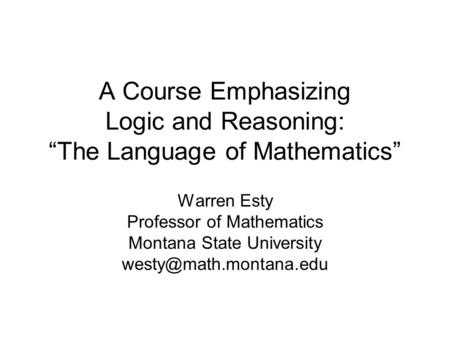 A Course Emphasizing Logic and Reasoning: “The Language of Mathematics” Warren Esty Professor of Mathematics Montana State University westy@math.montana.edu.