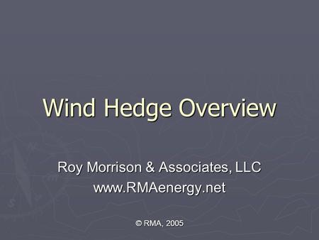 Wind Hedge Overview Roy Morrison & Associates, LLC www.RMAenergy.net © RMA, 2005.