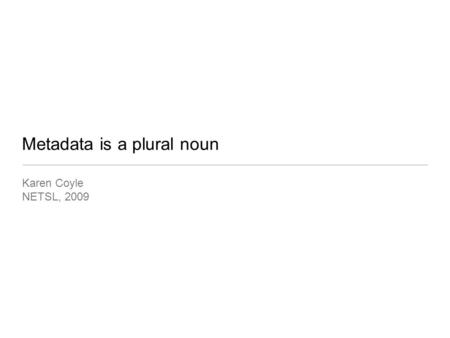 Metadata is a plural noun Karen Coyle NETSL, 2009.