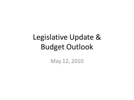 Legislative Update & Budget Outlook May 12, 2010.