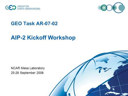 GEO Task AR-07-02 AIP-2 Kickoff Workshop NCAR Mesa Laboratory 25-26 September 2008.