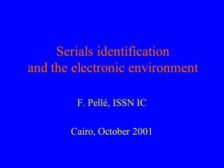 Serials identification and the electronic environment F. Pellé, ISSN IC Cairo, October 2001.