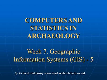 COMPUTERS AND STATISTICS IN ARCHAEOLOGY Week 7. Geographic Information Systems (GIS) - 5 © Richard Haddlesey www.medievalarchitecture.net.