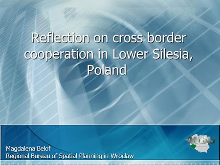 Reflection on cross border cooperation in Lower Silesia, Poland Reflection on cross border cooperation in Lower Silesia, Poland Magdalena Belof Regional.