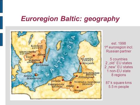 Euroregion Baltic: geography est. 1998 1 st euroregion incl. Russian partner 5 countries 2 old EU states 2 new EU states 1 non-EU state 8 regions 87 k.
