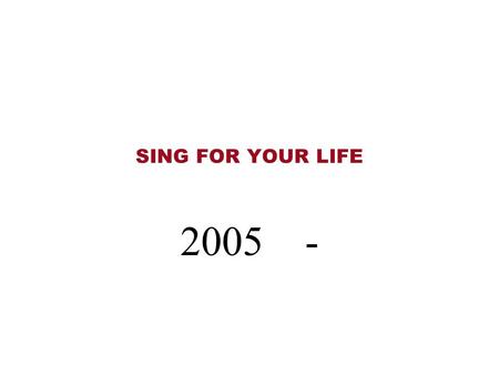 SING FOR YOUR LIFE 2005 -.