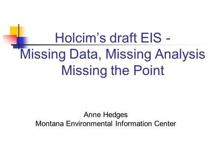 Holcims draft EIS - Missing Data, Missing Analysis Missing the Point Anne Hedges Montana Environmental Information Center.