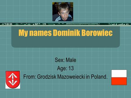 My names Dominik Borowiec Sex: Male Age: 13 From: Grodzisk Mazoweiecki in Poland.
