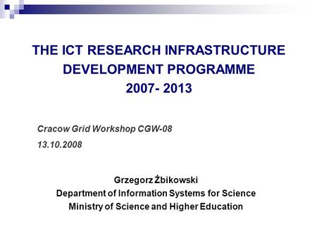 THE ICT RESEARCH INFRASTRUCTURE DEVELOPMENT PROGRAMME 2007- 2013 Grzegorz Żbikowski Department of Information Systems for Science Ministry of Science and.