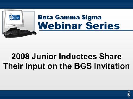 Beta Gamma Sigma Webinar Series 2008 Junior Inductees Share Their Input on the BGS Invitation.
