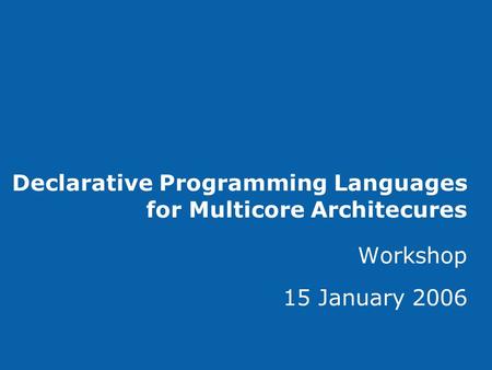 Declarative Programming Languages for Multicore Architecures Workshop 15 January 2006.