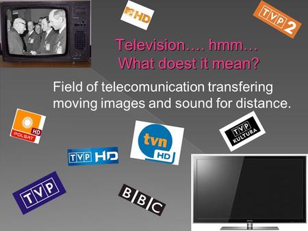 Television…. hmm… What doest it mean? Field of telecomunication transfering moving images and sound for distance.