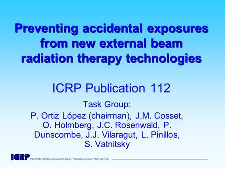 Preventing accidental exposures from new external beam radiation therapy technologies ICRP Publication 112 Task Group: P. Ortiz López (chairman), J.M.