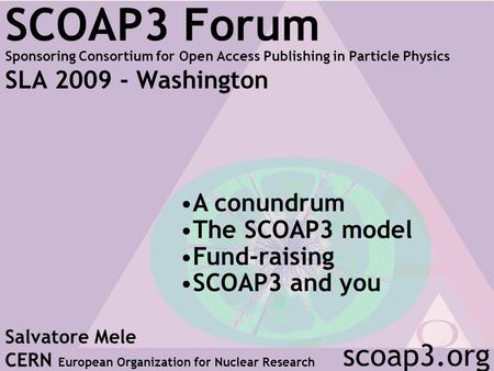 SCOAP3 Forum Sponsoring Consortium for Open Access Publishing in Particle Physics SLA 2009 - Washington Salvatore Mele CERN European Organization for Nuclear.