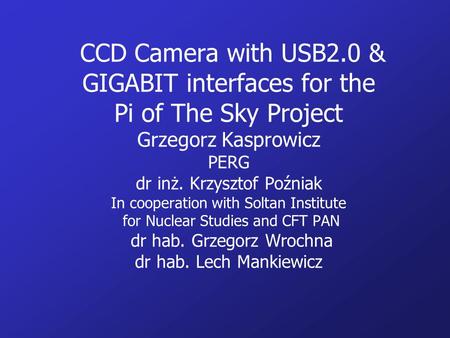 CCD Camera with USB2.0 & GIGABIT interfaces for the Pi of The Sky Project Grzegorz Kasprowicz PERG dr inż. Krzysztof Poźniak In cooperation with Soltan.