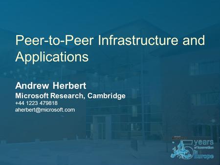 Peer-to-Peer Infrastructure and Applications Andrew Herbert Microsoft Research, Cambridge +44 1223 479818
