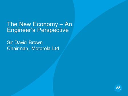 The New Economy – An Engineers Perspective Sir David Brown Chairman, Motorola Ltd.