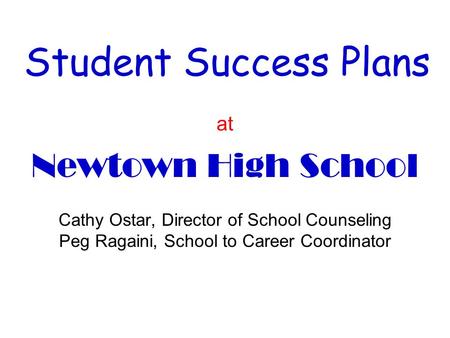 Student Success Plans at Newtown High School Cathy Ostar, Director of School Counseling Peg Ragaini, School to Career Coordinator.