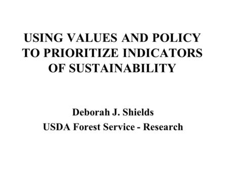 USING VALUES AND POLICY TO PRIORITIZE INDICATORS OF SUSTAINABILITY Deborah J. Shields USDA Forest Service - Research.