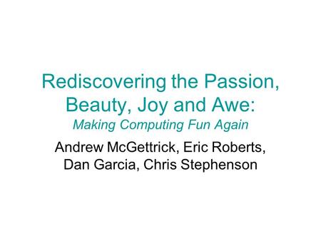 Rediscovering the Passion, Beauty, Joy and Awe: Making Computing Fun Again Andrew McGettrick, Eric Roberts, Dan Garcia, Chris Stephenson.