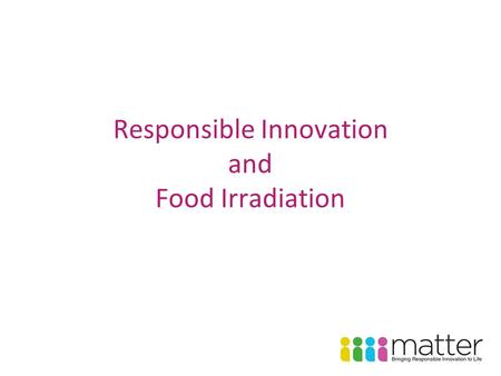 Responsible Innovation and Food Irradiation. Responsible innovation is innovation that aims at satisfying needs and fulfilling aspirations while respecting.