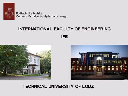 Centrum Kształcenia Mędzynarodowego INTERNATIONAL FACULTY OF ENGINEERING IFE TECHNICAL UNIVERSITY OF LODZ.
