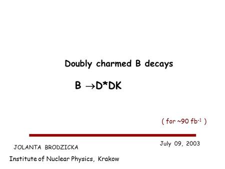 JOLANTA BRODZICKA Institute of Nuclear Physics, Krakow July 09, 2003 Doubly charmed B decays B D*DK ( for ~90 fb -1 )