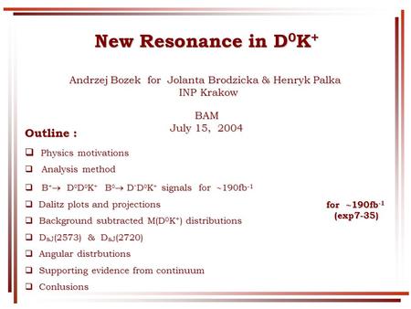 New Resonance in D 0 K + Andrzej Bozek for Jolanta Brodzicka & Henryk Palka INP Krakow INP KrakowBAM July 15, 2004 Outline : Physics motivations Physics.